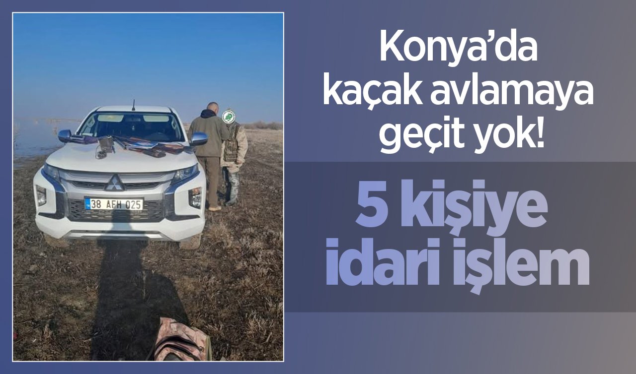 Konya’da kaçak avlamaya geçit yok! 5 kişiye idari işlem