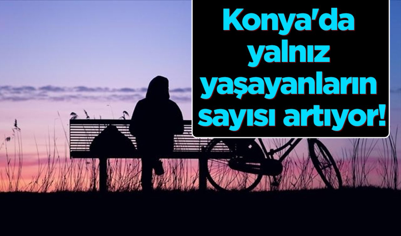 TÜİK VERİLERİ DERLEDİ! Konya’da yalnız yaşayanların sayısı artıyor! Konya’da kaç kişi yalnız yaşıyor, Konya’da tek kişilik hane sayısı artıyor mu? 