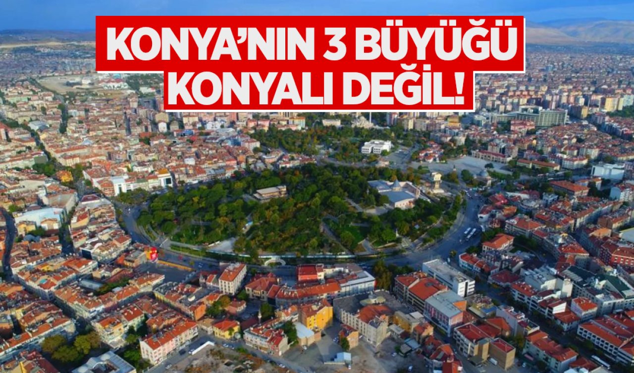 Konya’nın üç büyüğü Konyalı değil!