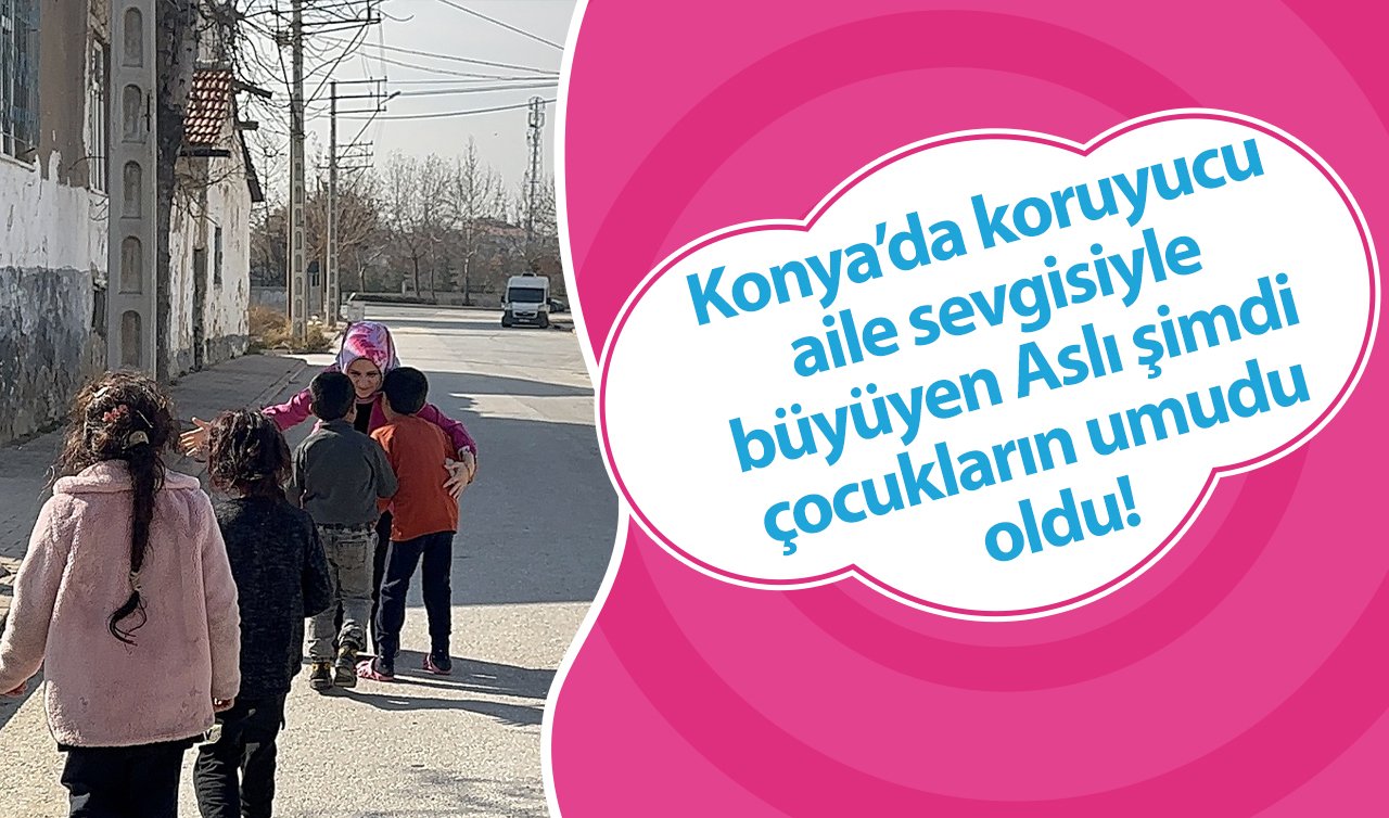 Konya’da koruyucu aile yanında büyüyen Aslı yaptıklarıyla çocukların yüreklerine dokunuyor