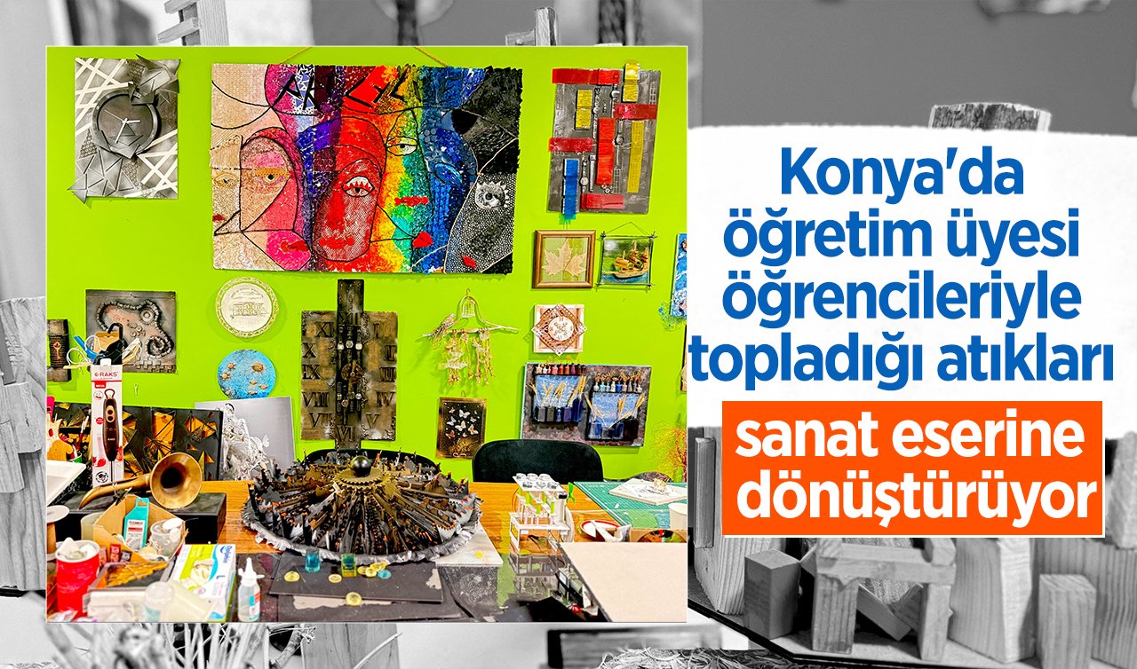 Konya’da öğretim üyesi öğrencileriyle topladığı atıkları sanat eserine dönüştürüyor