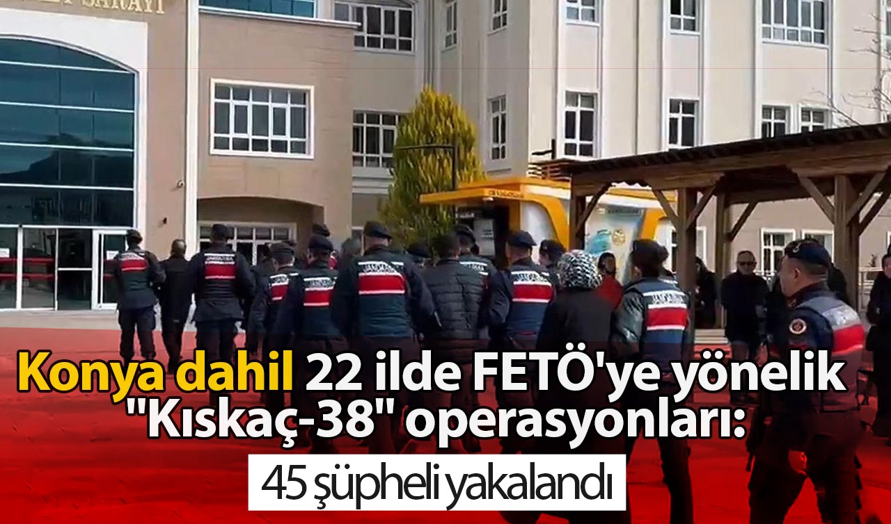 Konya dahil 22 ilde FETÖ’ye yönelik “Kıskaç-38’’ operasyonları: 45 şüpheli yakalandı