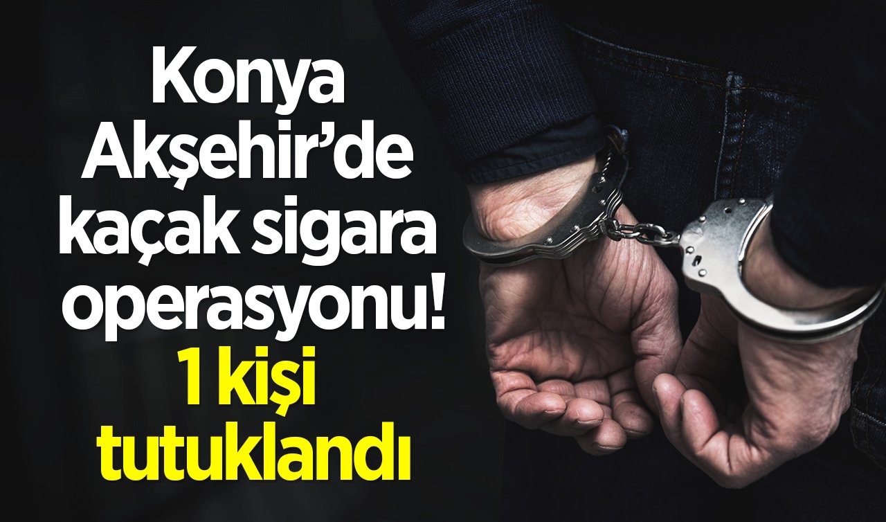 Konya Akşehir’de kaçak sigara operasyonu: 1 kişi tutuklandı