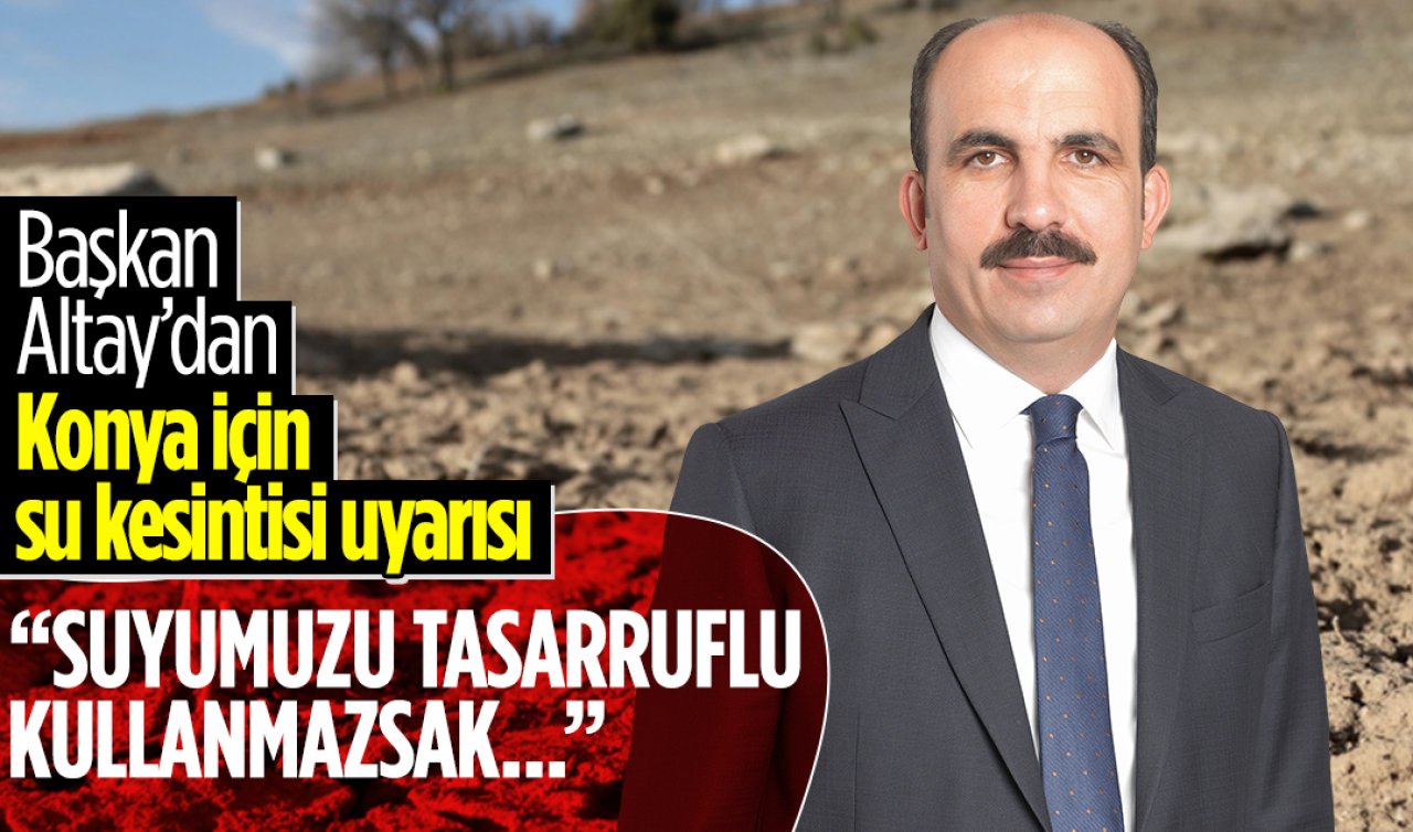  Başkan Altay’dan Konya için su kesintisi uyarısı: “Suyumuzu tasarruflu kullanmazsak...“