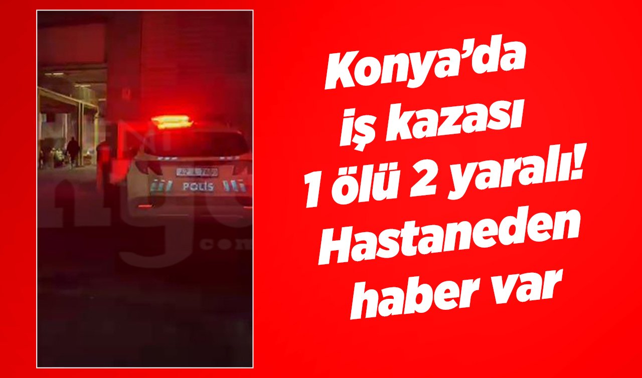  Konya’da iş kazası 1 ölü 2 yaralı! Hastaneden haber var