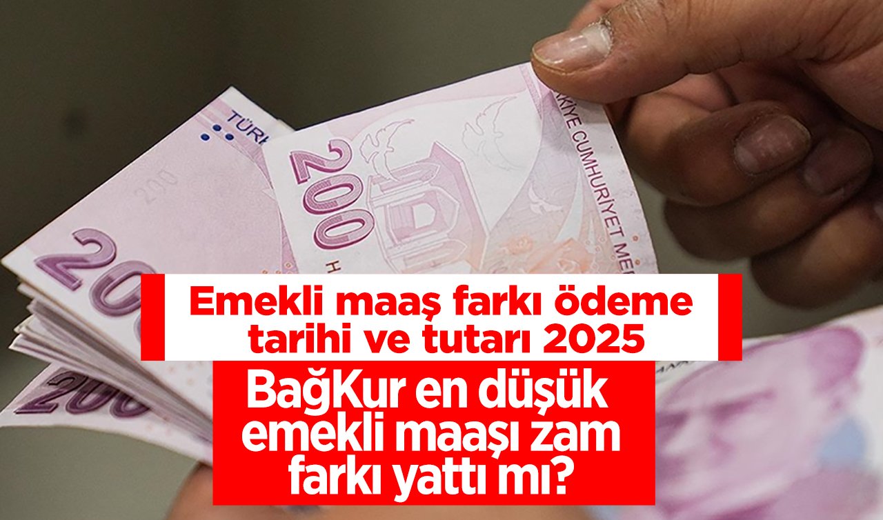 Emekli maaş farkı ödeme tarihi ve tutarı 2025 | En düşük emekli maaş zammı ne zaman yatacak? SSK, BağKur en düşük emekli maaşı zam farkı yattı mı, ne zaman yatacak?