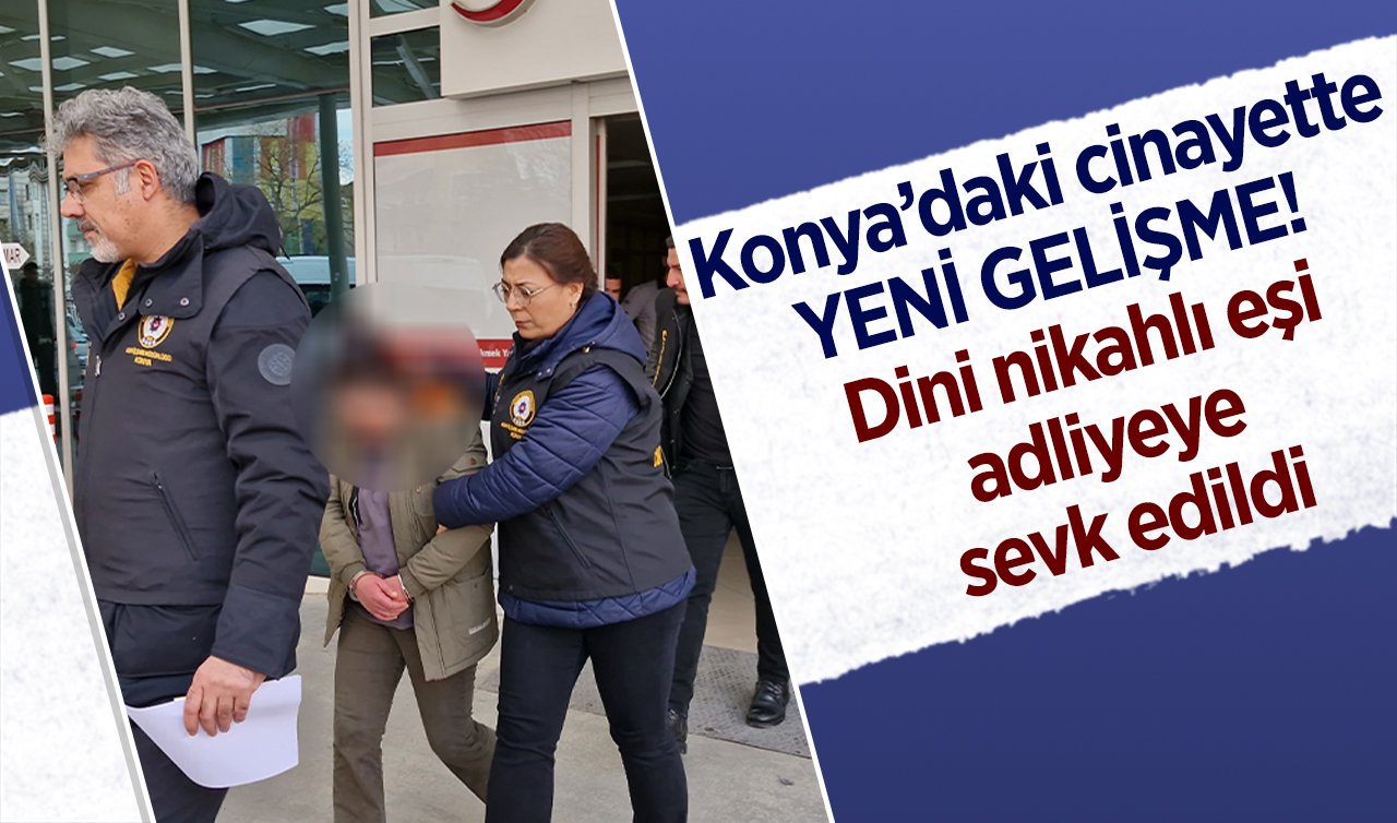 Konya’daki cinayette YENİ GELİŞME!  Dini nikahlı eşi adliyeye sevk edildi