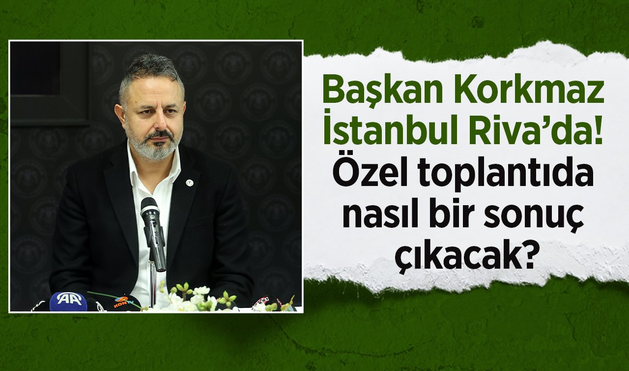 Başkan Korkmaz İstanbul Riva’da! Özel toplantıda nasıl bir sonuç çıkacak?