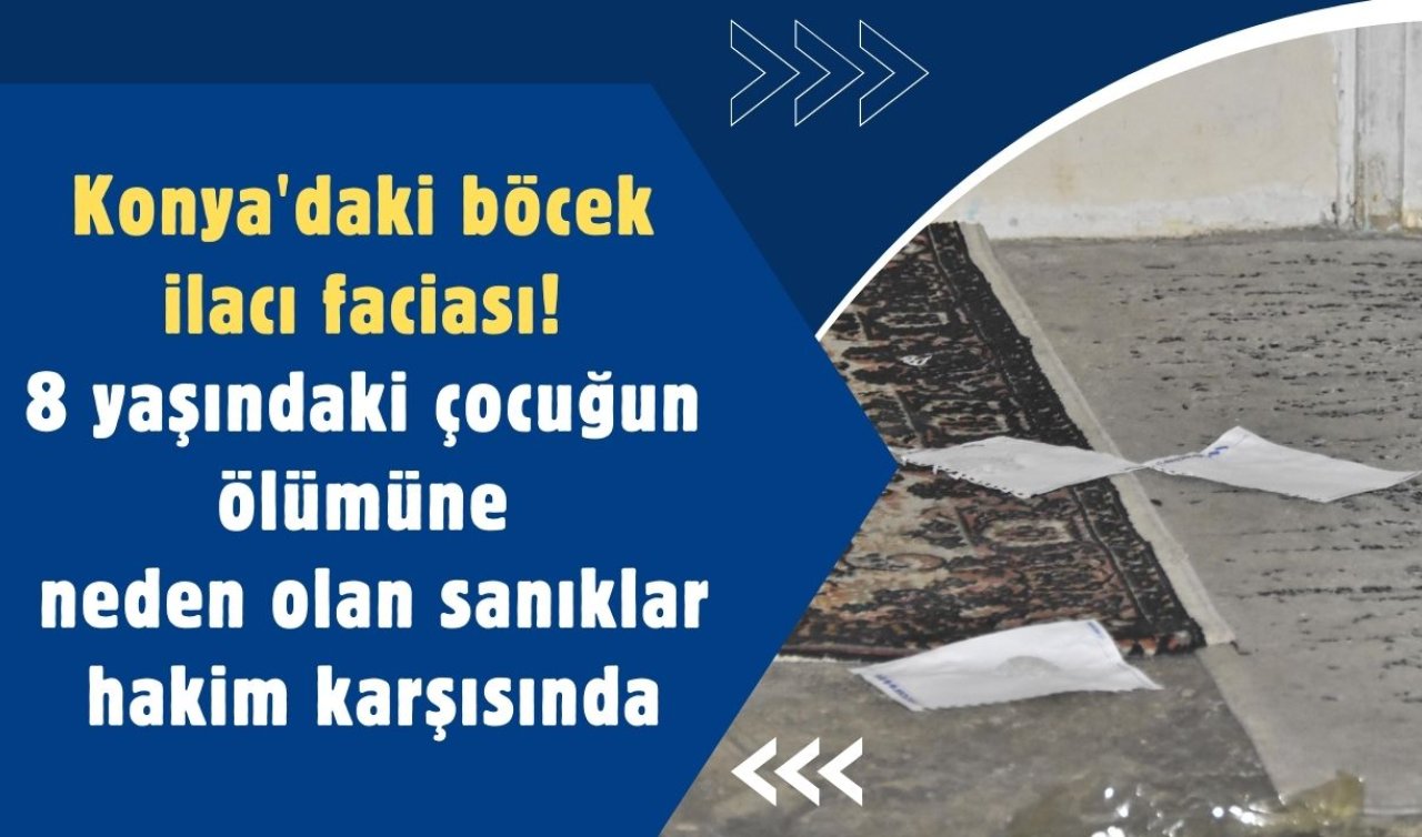 Konya’daki böcek ilacı faciası! 8 yaşındaki çocuğun ölümüne neden olan sanıklar hakim karşısında