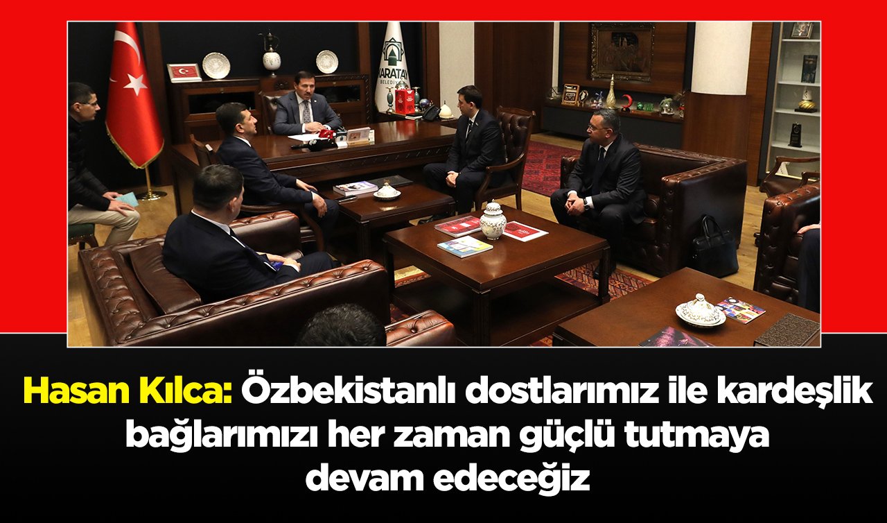  Hasan Kılca: “Özbekistanlı dostlarımız ile kardeşlik bağlarımızı her zaman güçlü tutmaya devam edeceğiz’’