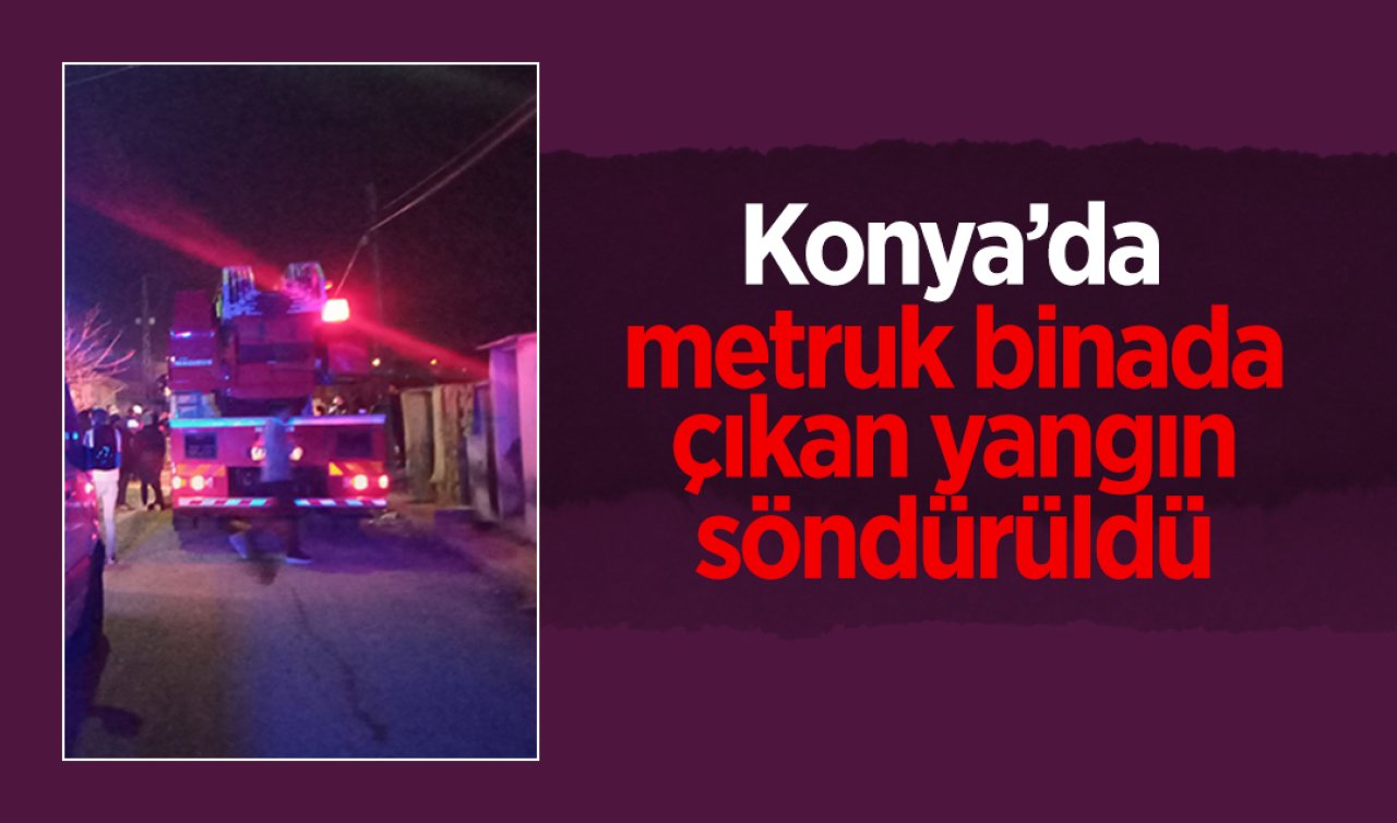 Konya’da metruk binada çıkan yangın söndürüldü