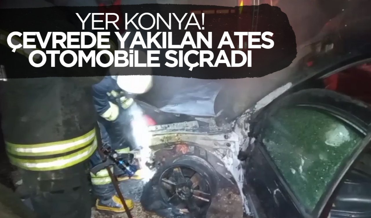 Yer Konya! Çevrede yakılan ateş otomobile sıçradı