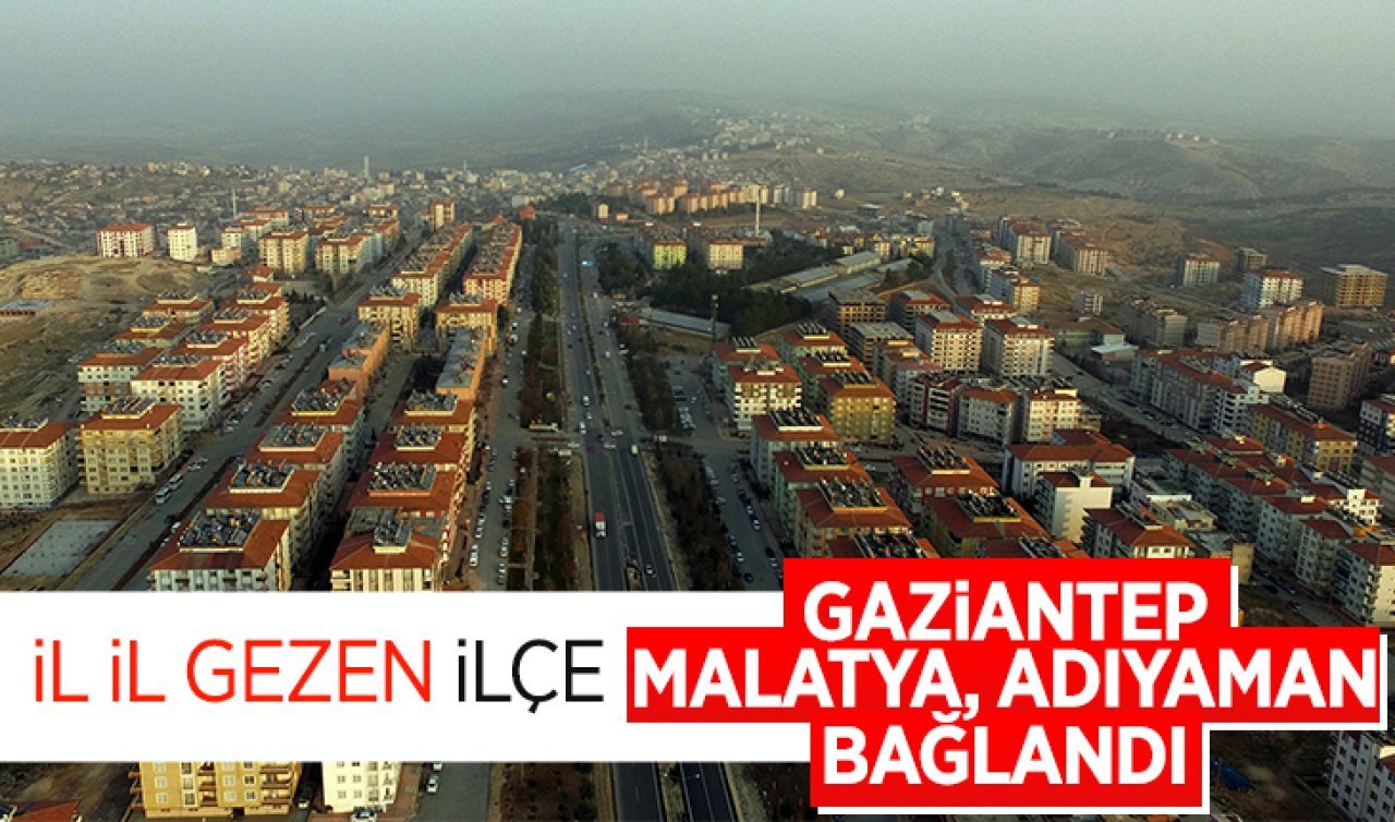  Gaziantep Malatya ve Adıyaman! İl il gezen ilçe