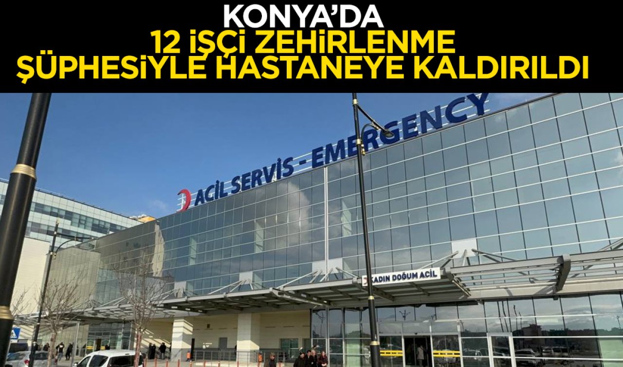 Konya’da 12 işçi zehirlenme şüphesiyle hastaneye kaldırıldı!