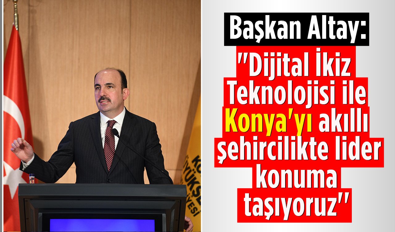 Başkan Altay: “Dijital İkiz Teknolojisi ile Konya’yı akıllı şehircilikte lider konuma taşıyoruz’’