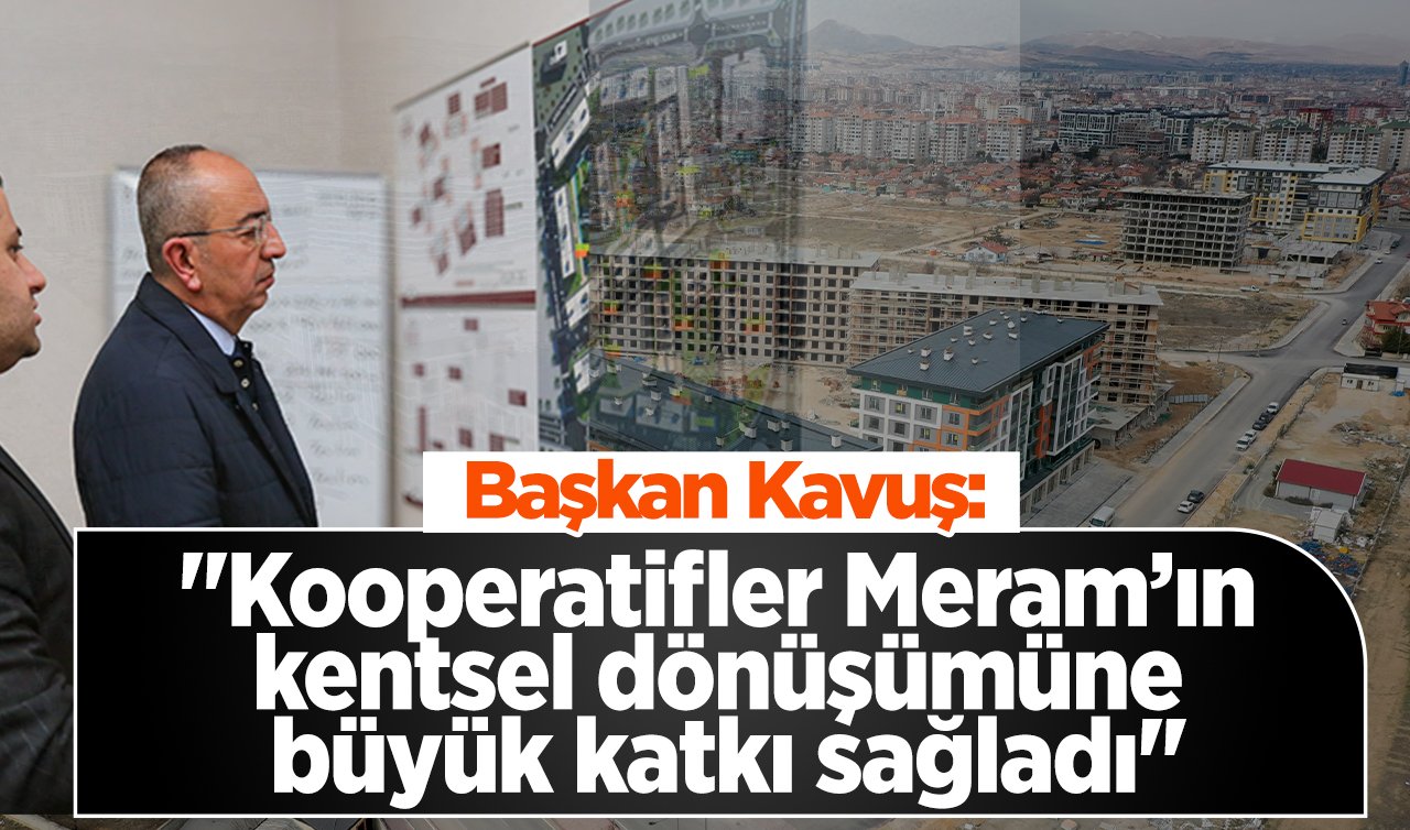 Başkan Kavuş: “Kooperatifler Meram’ın kentsel dönüşümüne büyük katkı sağladı’’