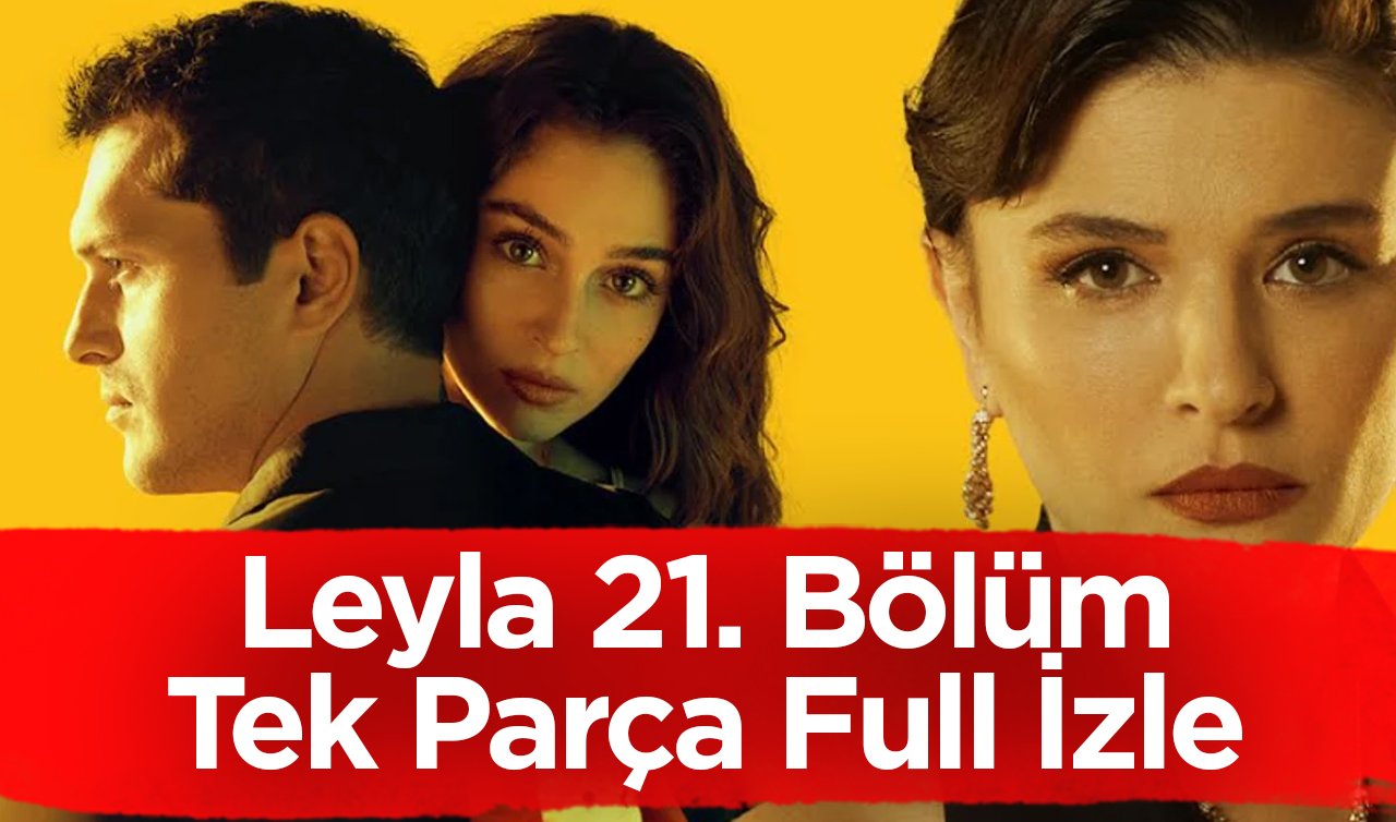  Leyla 21.bölüm izle! Leyla 21. Bölüm Tek Parça Full İzle