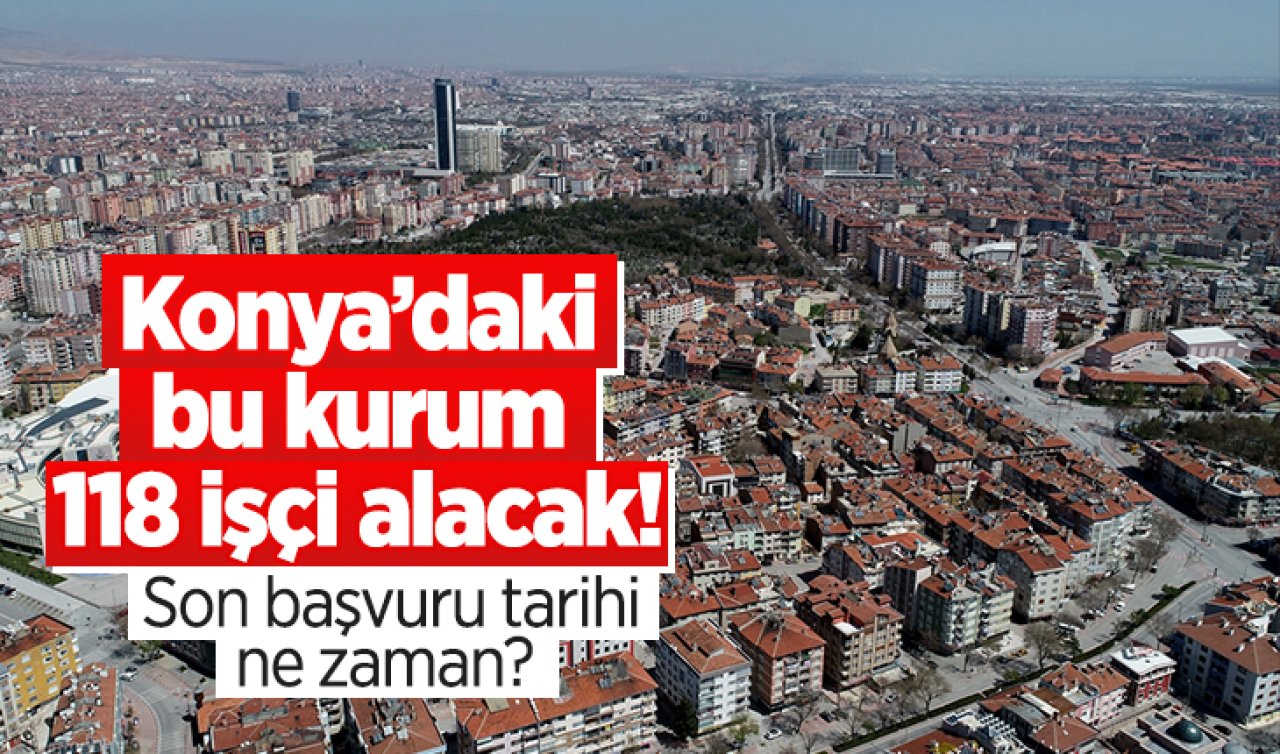  Konya’daki bu kurum 118 işçi alacak! Son başvuru tarihi ne zaman?  