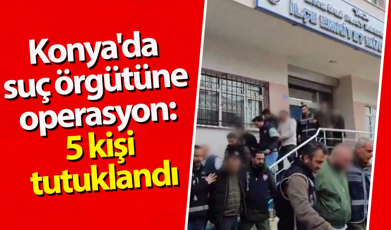 Konya’da suç örgütüne operasyon: 5 kişi tutuklandı