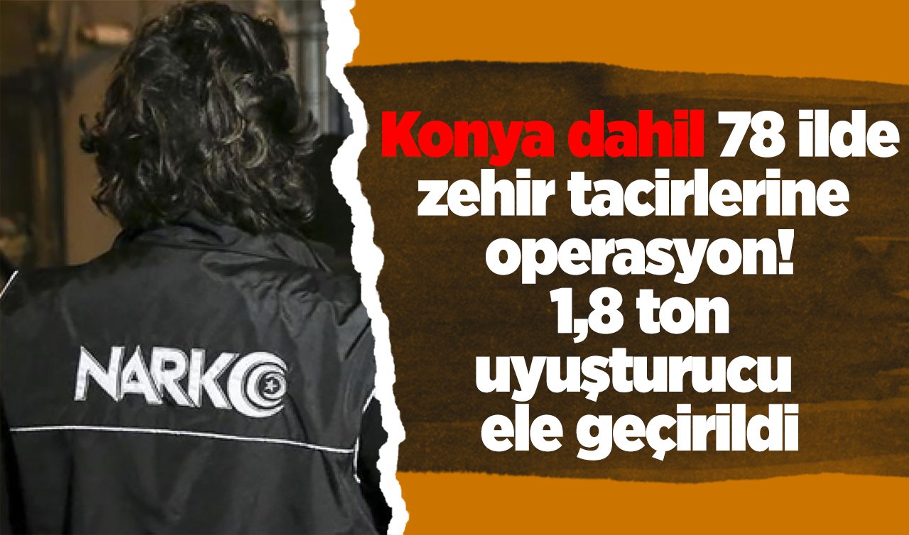  Konya dahil 78 ilde zehir tacirlerine operasyon! 1,8 ton uyuşturucu ele geçirildi