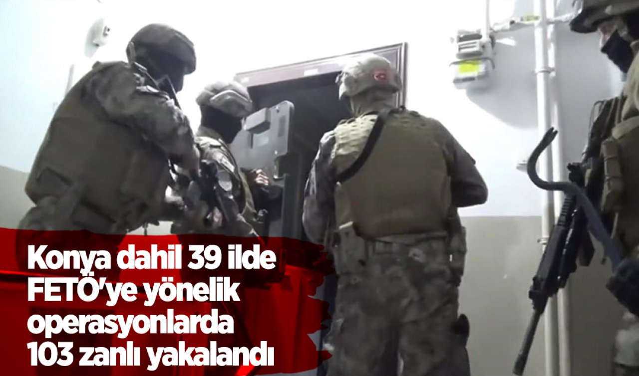 Konya dahil 39 ilde FETÖ’ye yönelik operasyonlarda 103 zanlı yakalandı