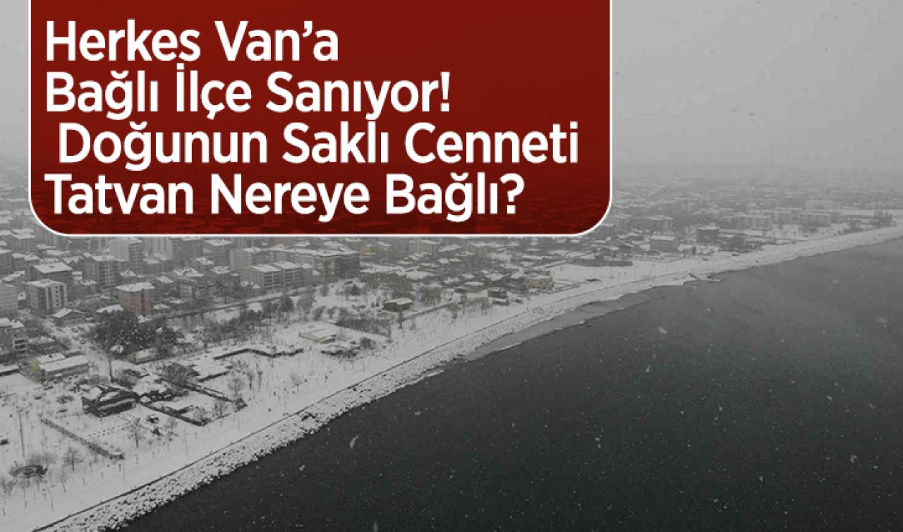 Herkes Van’a Bağlı İlçe Sanıyor! Doğunun Saklı Cenneti Tatvan Nereye Bağlı? 