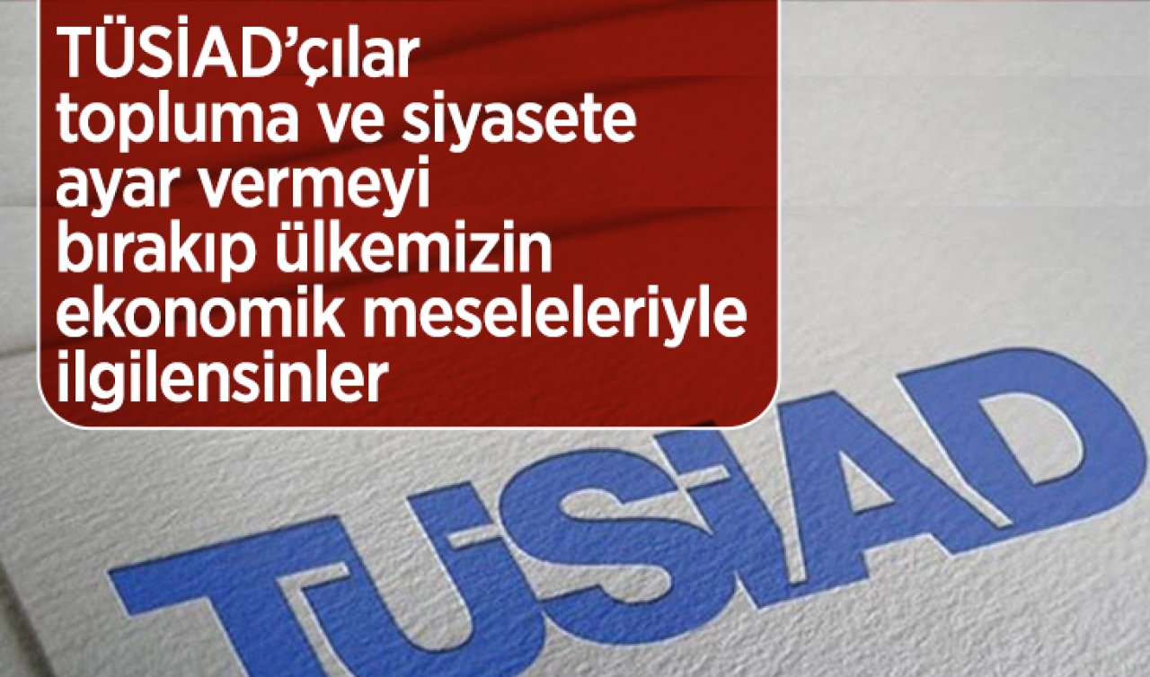 TÜSİAD’çılar topluma ve siyasete ayar vermeyi bırakıp, ülkemizin ekonomik meseleleriyle ilgilensinler