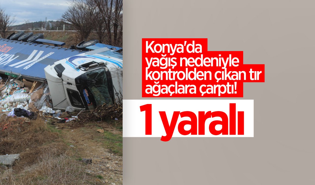 Konya’da yağış nedeniyle kontrolden çıkan tır ağaçlara çarptı! 1 yaralı 