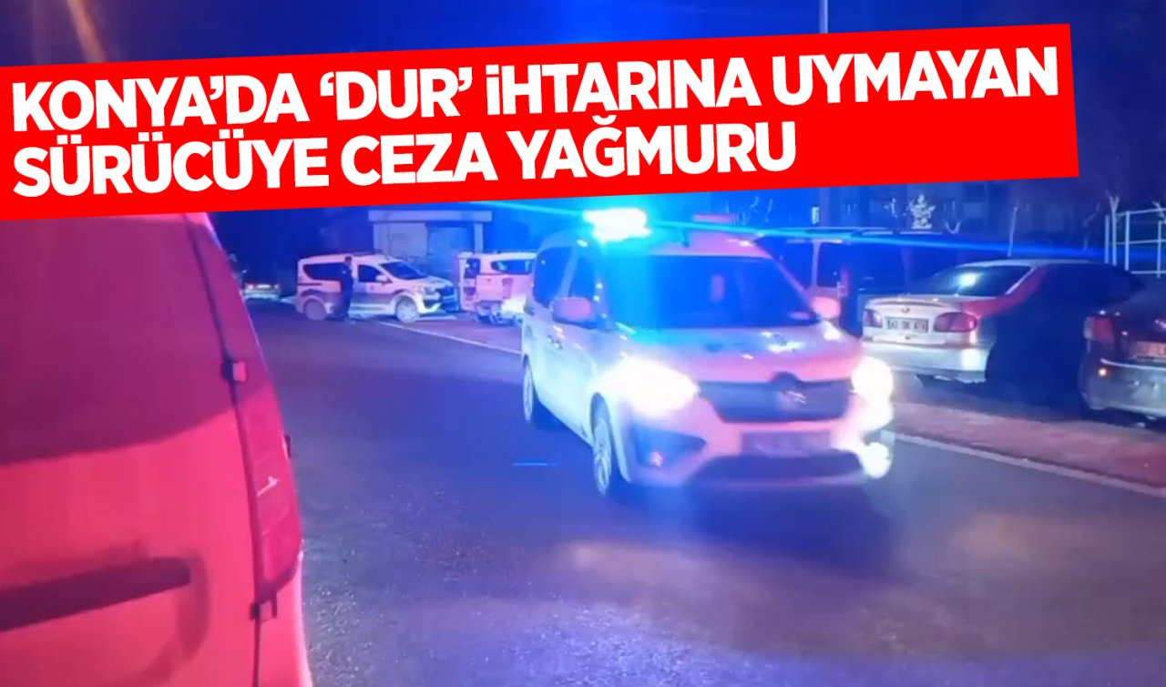 Konya’da ’dur’ ihtarına uymayan sürücüye ceza yağmuru!