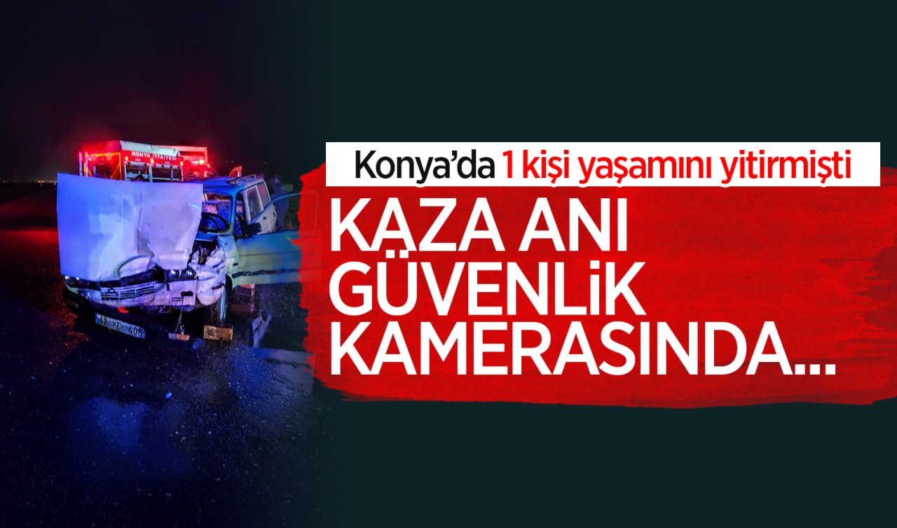 Konya’da kamyon ile otomobil çarpışmıştı! 1 kişinin öldüğü kaza anı güvenlik kamerasına yansıdı