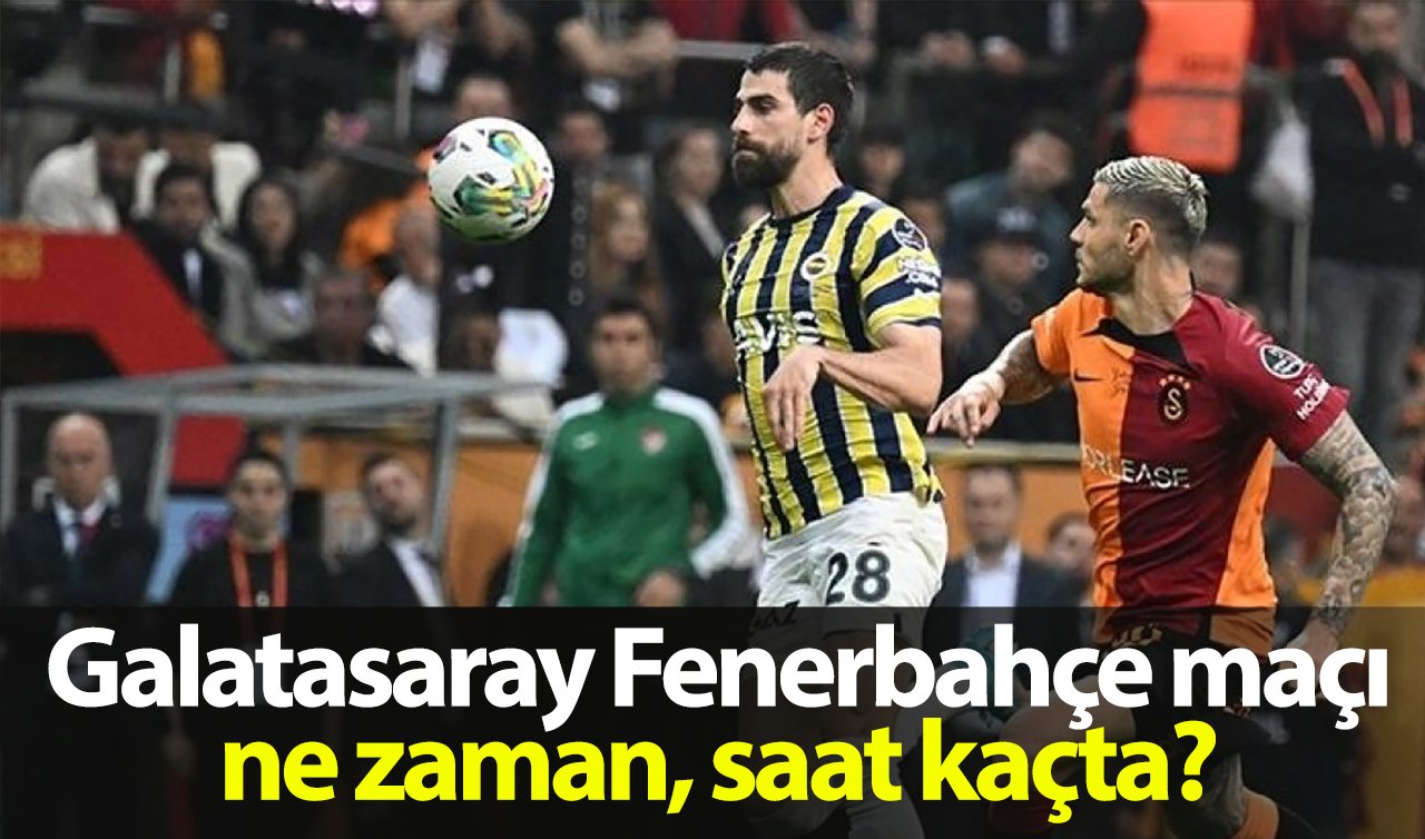 Galatasaray Fenerbahçe maçı ne zaman, saat kaçta? Galatasaray Fenerbahçe derbisi ne zaman?