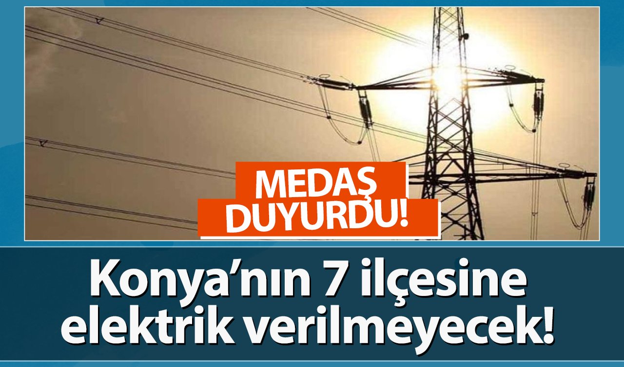 MEDAŞ DUYURDU! Konya’nın 7 ilçesine elektrik verilmeyecek! Sokak sokak listelendi