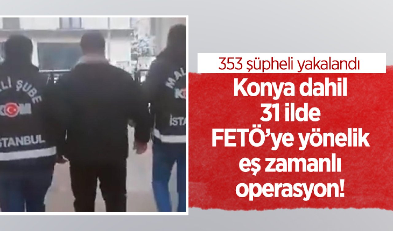 Konya dahil 31 ilde FETÖ’ye yönelik eş zamanlı operasyon! 353 şüpheli yakalandı