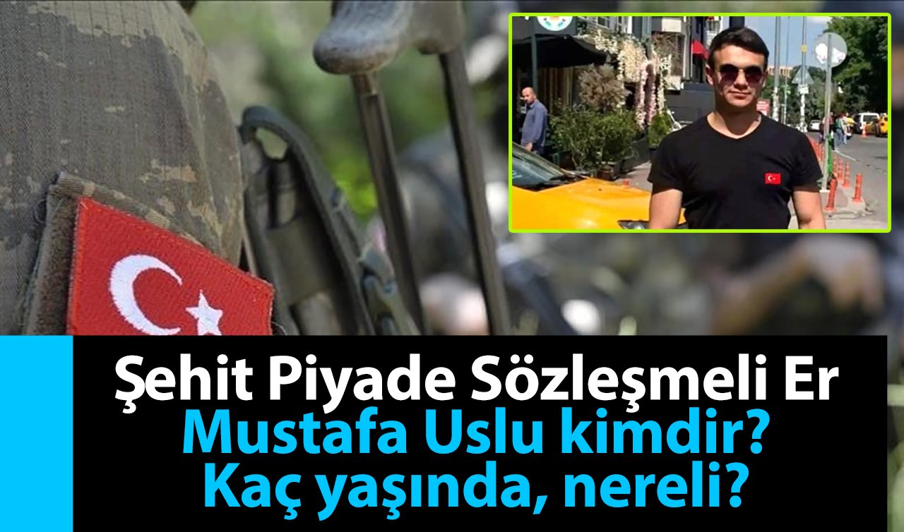 Mustafa Uslu kimdir? Şehit Piyade Sözleşmeli Er Mustafa Uslu kaç yaşında, nereli?