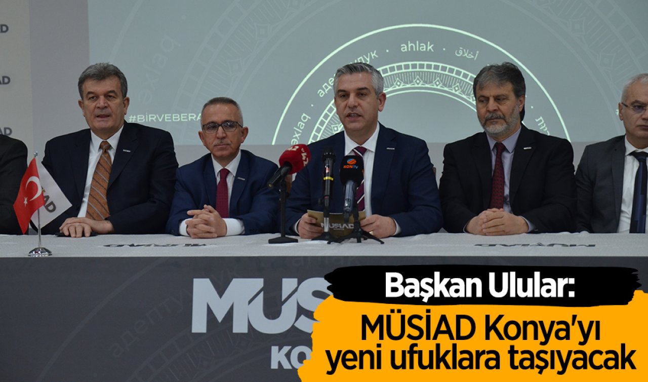 Başkan Ulular: MÜSİAD Konya’yı yeni ufuklara taşıyacak 