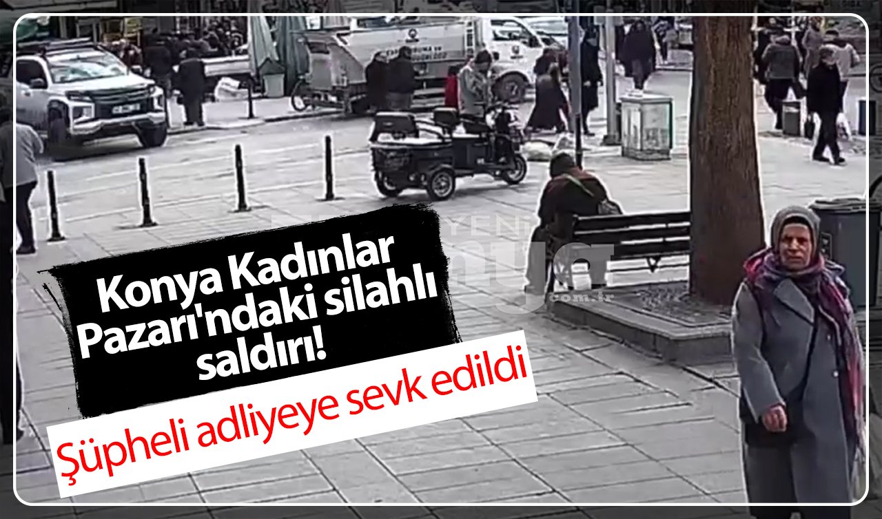 Konya Kadınlar Pazarı’ndaki silahlı saldırı! Şüpheli adliyeye sevk edildi