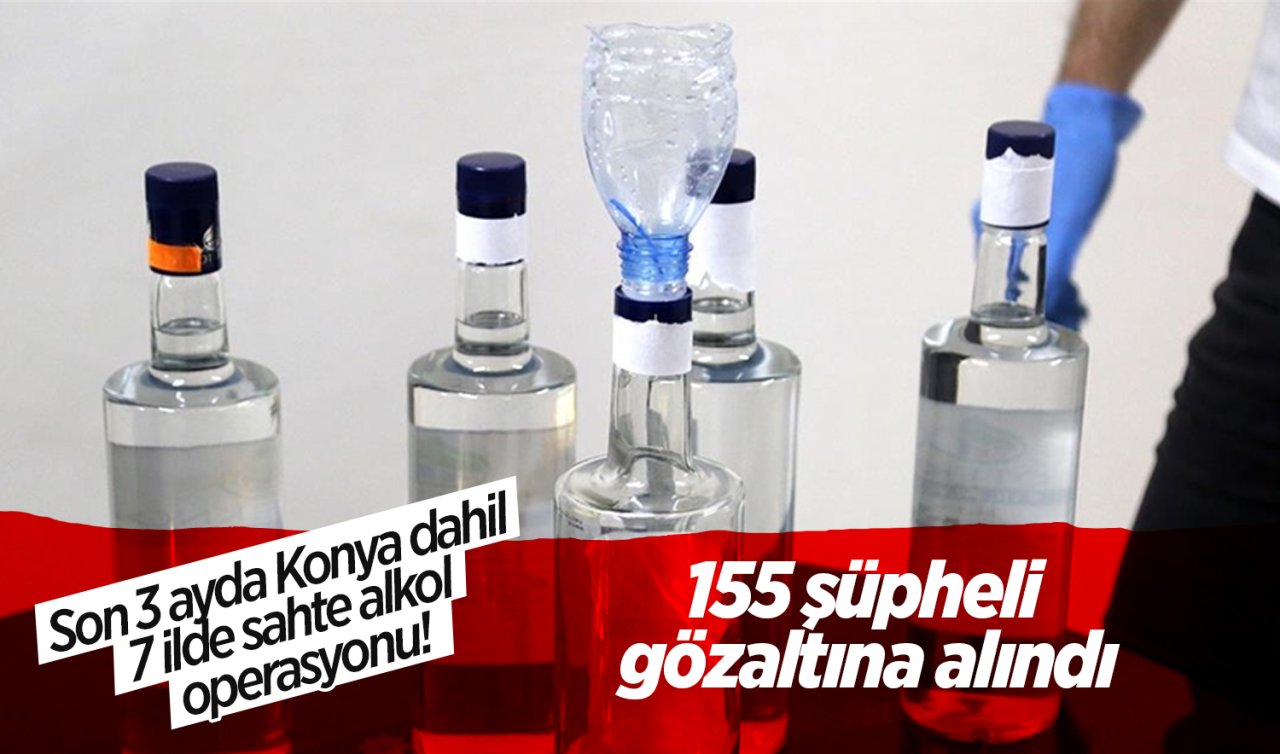 Son 3 ayda Konya dahil 7 ilde sahte alkol operasyonu! 155 şüpheli gözaltına alındı