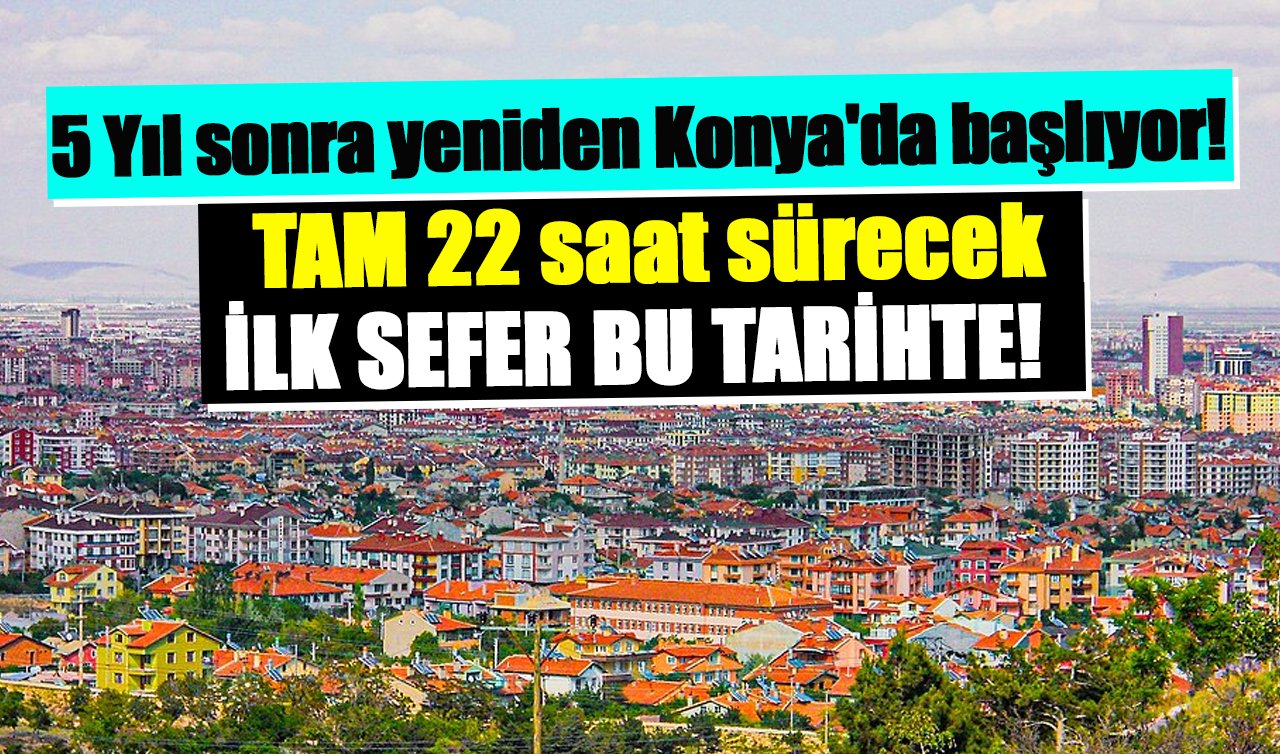 5 Yıl sonra yeniden Konya’da başlıyor! TAM 22 saat sürecek: İLK SEFER BU TARİHTE! 