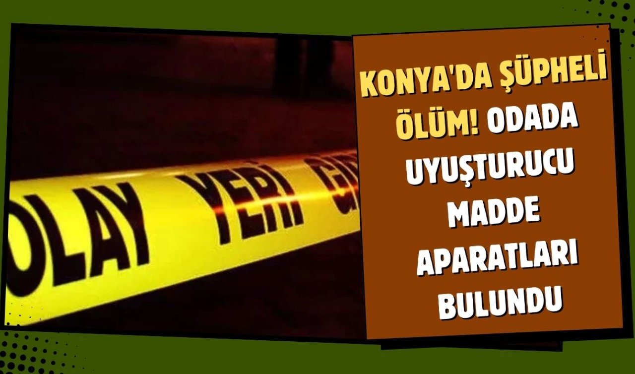 Konya’da şüpheli ölüm! Odada uyuşturucu madde aparatları bulundu