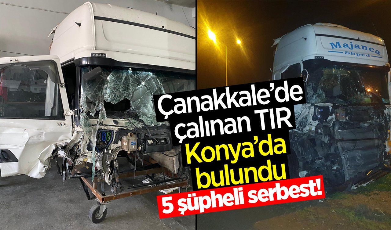 Çanakkale’de çalınan TIR Konya’da bulundu: 5 şüpheli serbest!