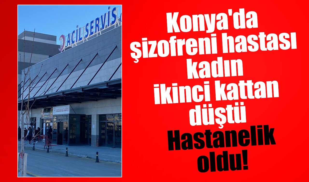 Konya’da şizofreni hastası kadın ikinci kattan düştü: Hastanelik oldu!