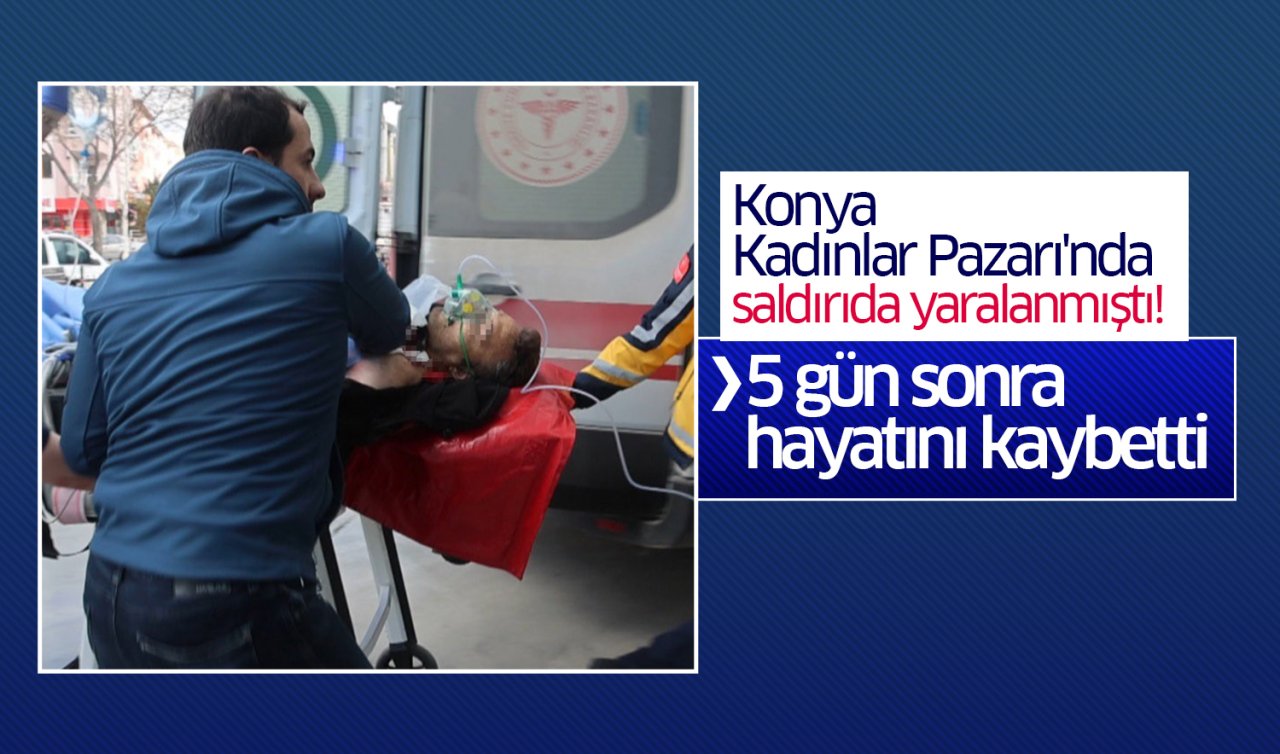 Konya Kadınlar Pazarı’nda saldırıda yaralanmıştı! 5 gün sonra hayatını kaybetti   