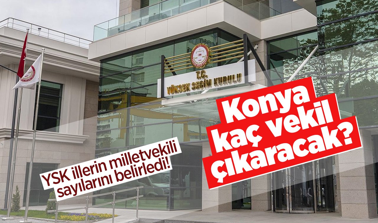 YSK illerin milletvekili sayılarını belirledi! Konya kaç vekil çıkaracak?