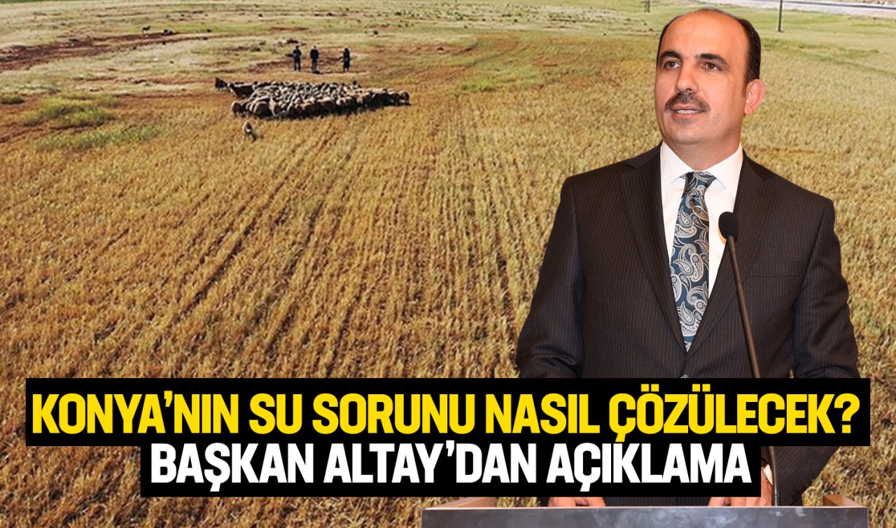 Konya’nın su sorunu nasıl çözülecek? Başkan Altay’dan açıklama