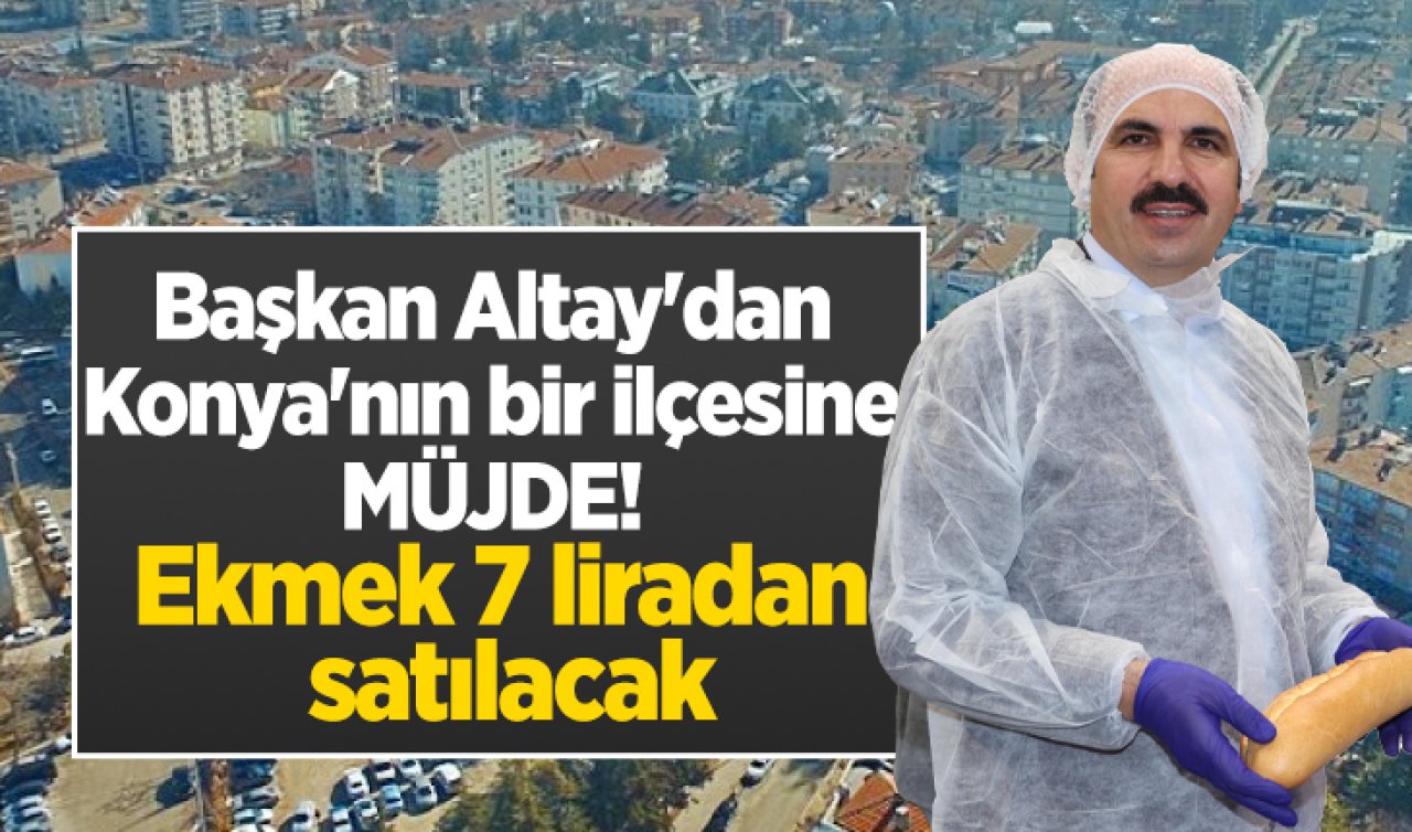 Başkan Altay’dan Konya’nın bir ilçesine MÜJDE! Ekmek 7 liradan satılacak