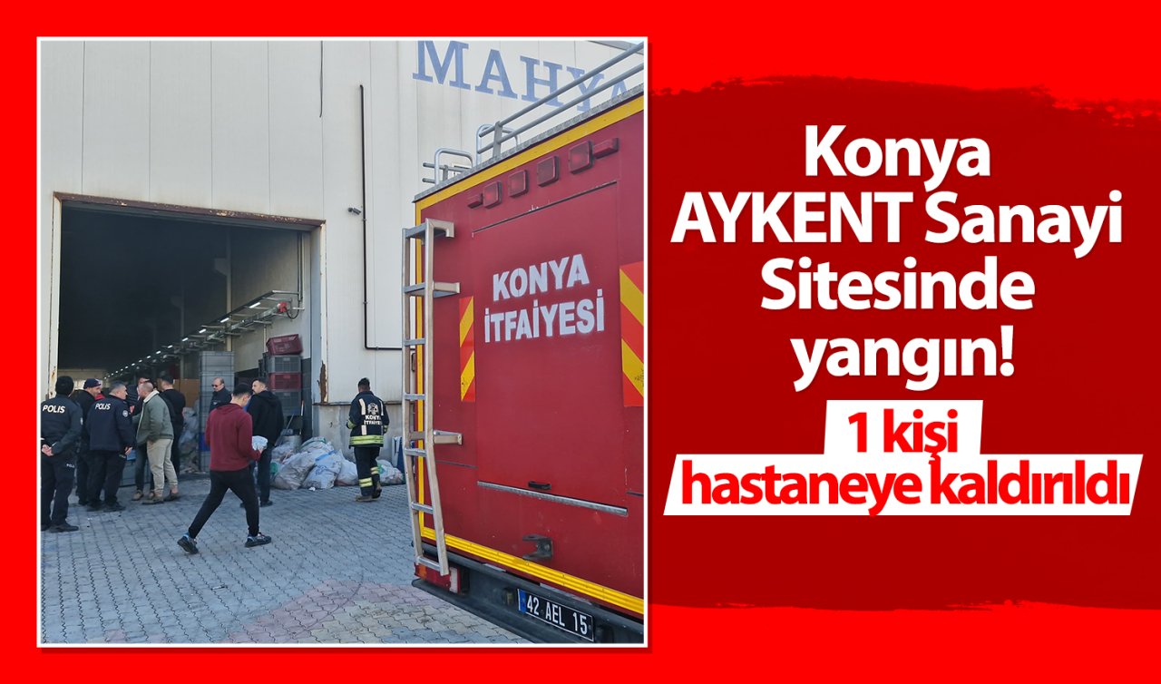 Konya AYKENT Sanayi Sitesinde yangın! 1 kişi hastaneye kaldırıldı