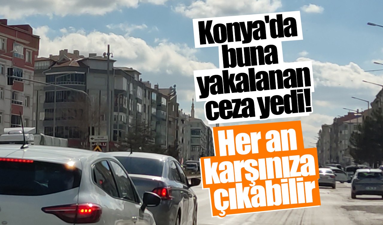 Konya’da buna yakalanan ceza yedi! Her an karşınıza çıkabilir