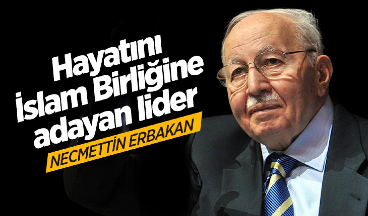 Hayatını İslam Birliğine adayan lider: Necmettin Erbakan