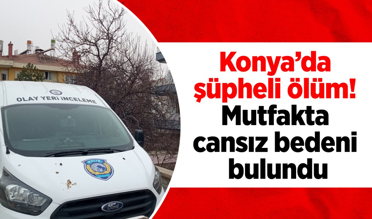 Konya’da şüpheli ölüm! Mutfakta cansız bedeni bulundu