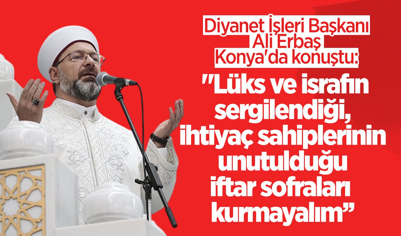 Diyanet İşleri Başkanı Ali Erbaş Konya’da konuştu: “Mazluma, yoksula, kimsesize, yetim ve öksüze kol kanat gerelim, iftar sofralarımızı muhtaçlarla paylaşalım.’’